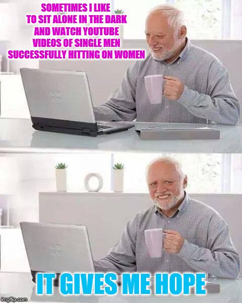Hide the Pain Harold Meme | SOMETIMES I LIKE TO SIT ALONE IN THE DARK AND WATCH YOUTUBE VIDEOS OF SINGLE MEN SUCCESSFULLY HITTING ON WOMEN; IT GIVES ME HOPE | image tagged in memes,hide the pain harold | made w/ Imgflip meme maker