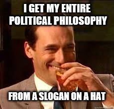 madmen | I GET MY ENTIRE POLITICAL PHILOSOPHY FROM A SLOGAN ON A HAT | image tagged in madmen | made w/ Imgflip meme maker