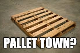 pallet | PALLET TOWN? | image tagged in pallet | made w/ Imgflip meme maker