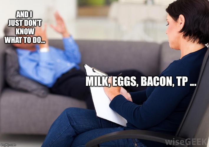 Psychologist | AND I JUST DON’T KNOW WHAT TO DO... MILK, EGGS, BACON, TP ... | image tagged in psychologist | made w/ Imgflip meme maker