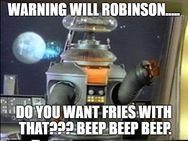 Lost in Space - Robot-Warning | WARNING WILL ROBINSON..... DO YOU WANT FRIES WITH THAT??? BEEP BEEP BEEP. | image tagged in lost in space - robot-warning | made w/ Imgflip meme maker