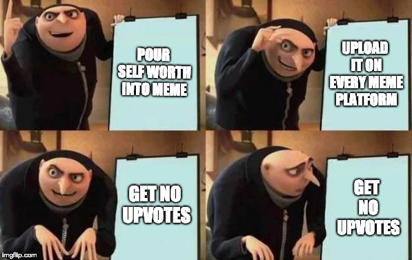 All for nothing | POUR SELF WORTH INTO MEME; UPLOAD IT ON EVERY MEME PLATFORM; GET NO UPVOTES; GET NO UPVOTES | image tagged in gru's plan,my dissapointment is immeasurable and my day is ruined | made w/ Imgflip meme maker