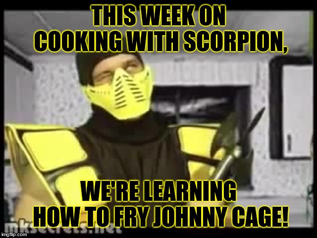 Cooking With Scorpion | THIS WEEK ON COOKING WITH SCORPION, WE'RE LEARNING HOW TO FRY JOHNNY CAGE! | image tagged in cooking with scorpion,mortal kombat,cooking with,fry hard,fry stuff,ninja | made w/ Imgflip meme maker