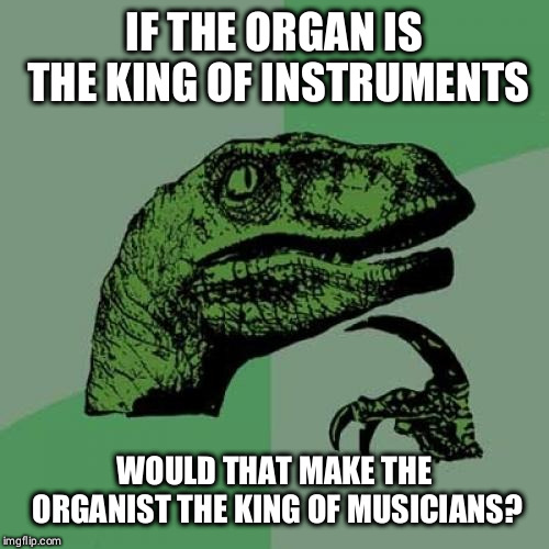 Philosoraptor Meme | IF THE ORGAN IS THE KING OF INSTRUMENTS; WOULD THAT MAKE THE ORGANIST THE KING OF MUSICIANS? | image tagged in memes,philosoraptor | made w/ Imgflip meme maker
