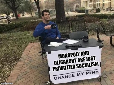 Change My Mind |  MONOPOLY AND OLIGARCHY ARE JUST PRIVATIZED SOCIALISM | image tagged in change my mind | made w/ Imgflip meme maker