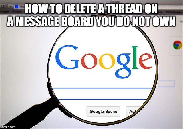 Google search | HOW TO DELETE A THREAD ON A MESSAGE BOARD YOU DO NOT OWN | image tagged in google search | made w/ Imgflip meme maker