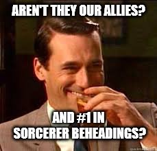 madmen | AREN'T THEY OUR ALLIES? AND #1 IN SORCERER BEHEADINGS? | image tagged in madmen | made w/ Imgflip meme maker