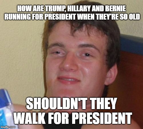 10 Guy Meme | HOW ARE TRUMP, HILLARY AND BERNIE RUNNING FOR PRESIDENT WHEN THEY'RE SO OLD; SHOULDN'T THEY WALK FOR PRESIDENT | image tagged in memes,10 guy,funny,funny memes,donald trump,hillary clinton | made w/ Imgflip meme maker