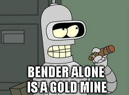 Bender | BENDER ALONE IS A GOLD MINE | image tagged in bender | made w/ Imgflip meme maker