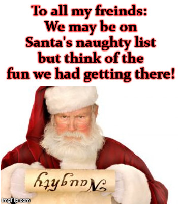 Made the Naughty List |  To all my freinds: We may be on Santa's naughty list but think of the fun we had getting there! | image tagged in naughty list,fun | made w/ Imgflip meme maker