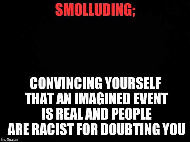 Lock him up | SMOLLUDING;; CONVINCING YOURSELF THAT AN IMAGINED EVENT IS REAL AND PEOPLE ARE RACIST FOR DOUBTING YOU | image tagged in black background,jussie smollett,delusional,liar,racist,hate crime | made w/ Imgflip meme maker