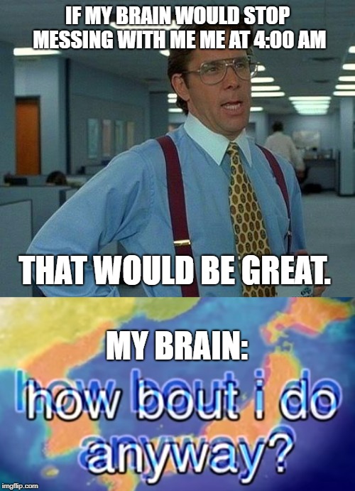 that would be great | IF MY BRAIN WOULD STOP MESSING WITH ME ME AT 4:00 AM; THAT WOULD BE GREAT. MY BRAIN: | image tagged in that would be great,how bout i do anyway,400 am is tripy for me,im not on lsd i swear | made w/ Imgflip meme maker