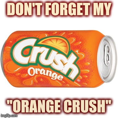 orange crush | DON'T FORGET MY "ORANGE CRUSH" | image tagged in orange crush | made w/ Imgflip meme maker
