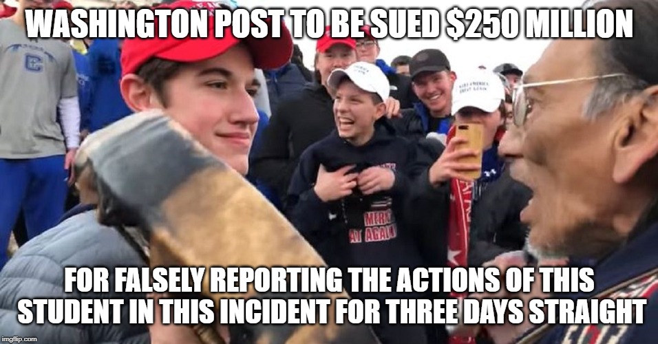 covington | WASHINGTON POST TO BE SUED $250 MILLION; FOR FALSELY REPORTING THE ACTIONS OF THIS STUDENT IN THIS INCIDENT FOR THREE DAYS STRAIGHT | image tagged in covington | made w/ Imgflip meme maker