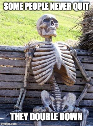Waiting Skeleton Meme | SOME PEOPLE NEVER QUIT THEY DOUBLE DOWN | image tagged in memes,waiting skeleton | made w/ Imgflip meme maker