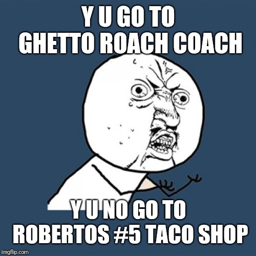 Y U No Meme | Y U GO TO GHETTO ROACH COACH Y U NO GO TO ROBERTOS #5 TACO SHOP | image tagged in memes,y u no | made w/ Imgflip meme maker