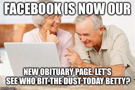 Facebook obits | FACEBOOK IS NOW OUR; NEW OBITUARY PAGE. LET'S SEE WHO BIT
THE DUST TODAY BETTY? | image tagged in facebook | made w/ Imgflip meme maker