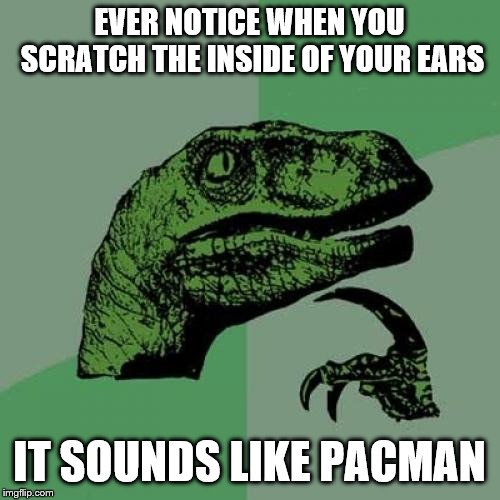 Philosoraptor Meme | EVER NOTICE WHEN YOU SCRATCH THE INSIDE OF YOUR EARS IT SOUNDS LIKE PACMAN | image tagged in memes,philosoraptor | made w/ Imgflip meme maker