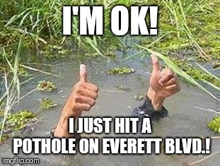 FLOODING THUMBS UP | I'M OK! I JUST HIT A POTHOLE ON EVERETT BLVD.! | image tagged in flooding thumbs up | made w/ Imgflip meme maker