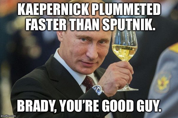 Putin Cheers | KAEPERNICK PLUMMETED FASTER THAN SPUTNIK. BRADY, YOU’RE GOOD GUY. | image tagged in putin cheers | made w/ Imgflip meme maker