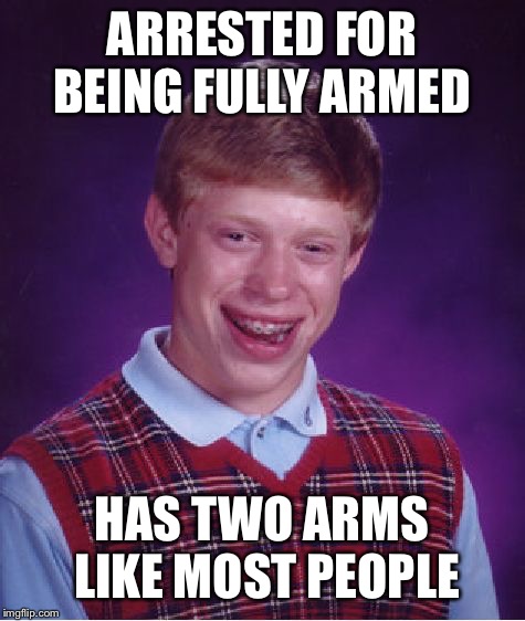 Bad Luck Brian Meme | ARRESTED FOR BEING FULLY ARMED HAS TWO ARMS LIKE MOST PEOPLE | image tagged in memes,bad luck brian | made w/ Imgflip meme maker