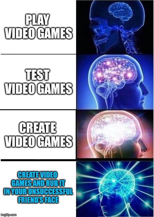 Expanding Brain | PLAY VIDEO GAMES; TEST VIDEO GAMES; CREATE VIDEO GAMES; CREATE VIDEO GAMES AND RUB IT IN YOUR UNSUCCESSFUL FRIEND’S FACE | image tagged in memes,expanding brain | made w/ Imgflip meme maker