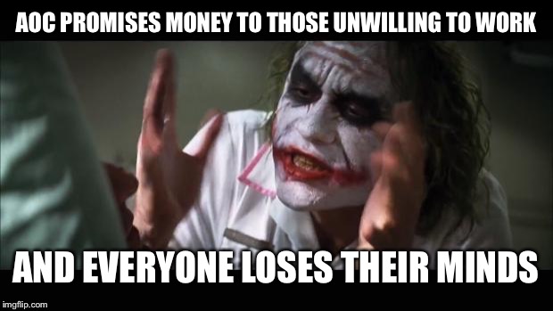 And everybody loses their minds Meme | AOC PROMISES MONEY TO THOSE UNWILLING TO WORK; AND EVERYONE LOSES THEIR MINDS | image tagged in memes,and everybody loses their minds | made w/ Imgflip meme maker