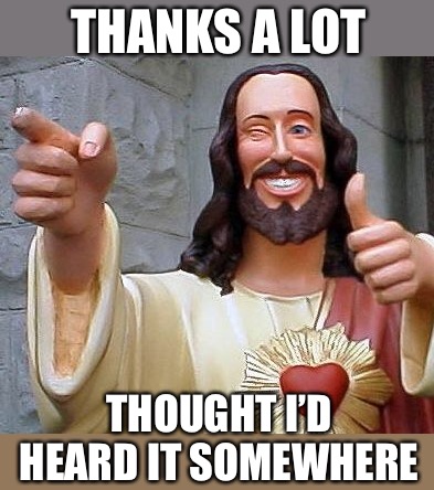 Jesus thanks you | THANKS A LOT THOUGHT I’D HEARD IT SOMEWHERE | image tagged in jesus thanks you | made w/ Imgflip meme maker