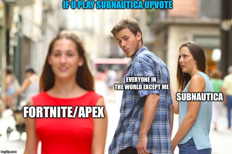 Distracted Boyfriend | IF U PLAY SUBNAUTICA UPVOTE; EVERYONE IN THE WORLD EXCEPT ME; SUBNAUTICA; FORTNITE/APEX | image tagged in memes,distracted boyfriend | made w/ Imgflip meme maker