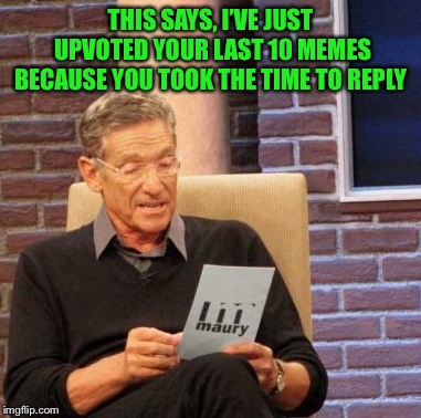 Maury Lie Detector Meme | THIS SAYS, I’VE JUST UPVOTED YOUR LAST 10 MEMES BECAUSE YOU TOOK THE TIME TO REPLY | image tagged in memes,maury lie detector | made w/ Imgflip meme maker