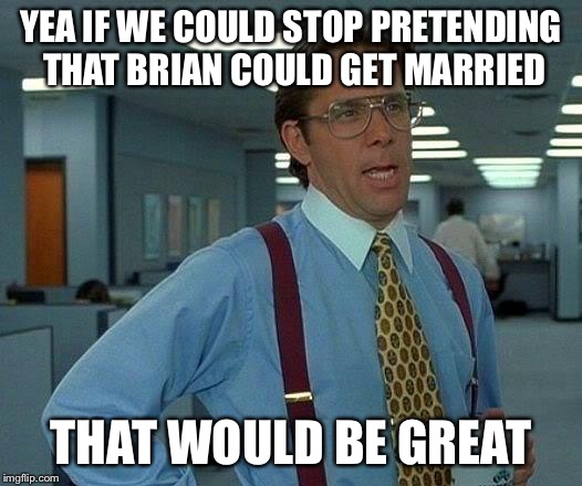 That Would Be Great Meme | YEA IF WE COULD STOP PRETENDING THAT BRIAN COULD GET MARRIED THAT WOULD BE GREAT | image tagged in memes,that would be great | made w/ Imgflip meme maker