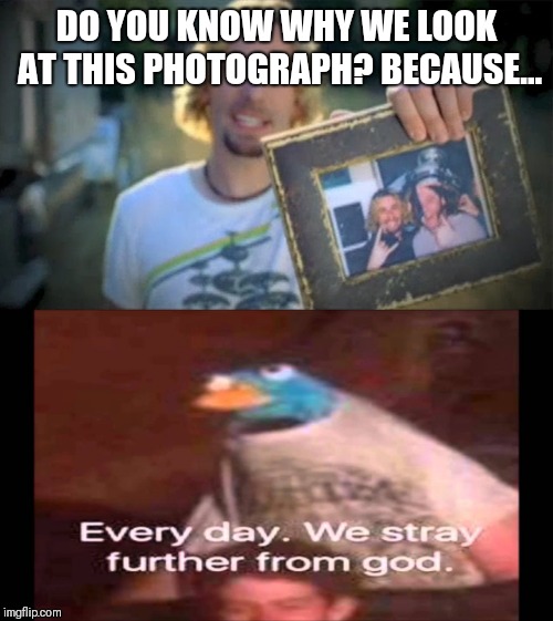 DO YOU KNOW WHY WE LOOK AT THIS PHOTOGRAPH? BECAUSE... | image tagged in every day we stray further from god,look at this photograph | made w/ Imgflip meme maker