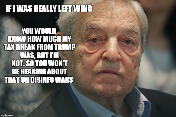 soros is right wing  | IF I WAS REALLY LEFT WING; YOU WOULD KNOW HOW MUCH MY TAX BREAK FROM TRUMP WAS, BUT I'M NOT. SO YOU WON'T BE HEARING ABOUT THAT ON DISINFO WARS | image tagged in george soros | made w/ Imgflip meme maker