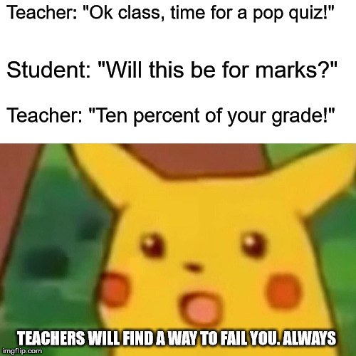 Surprised Pikachu Meme | Teacher: "Ok class, time for a pop quiz!"; Student: "Will this be for marks?"; Teacher: "Ten percent of your grade!"; TEACHERS WILL FIND A WAY TO FAIL YOU. ALWAYS | image tagged in memes,surprised pikachu | made w/ Imgflip meme maker