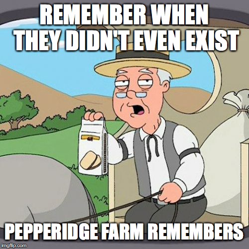 Pepperidge Farm Remembers Meme | REMEMBER WHEN THEY DIDN'T EVEN EXIST PEPPERIDGE FARM REMEMBERS | image tagged in memes,pepperidge farm remembers | made w/ Imgflip meme maker