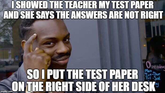 cool tip | I SHOWED THE TEACHER MY TEST PAPER AND SHE SAYS THE ANSWERS ARE NOT RIGHT; SO I PUT THE TEST PAPER ON THE RIGHT SIDE OF HER DESK | image tagged in memes,roll safe think about it,smart | made w/ Imgflip meme maker