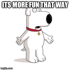 Family Guy Brian Meme | ITS MORE FUN THAT WAY | image tagged in memes,family guy brian | made w/ Imgflip meme maker