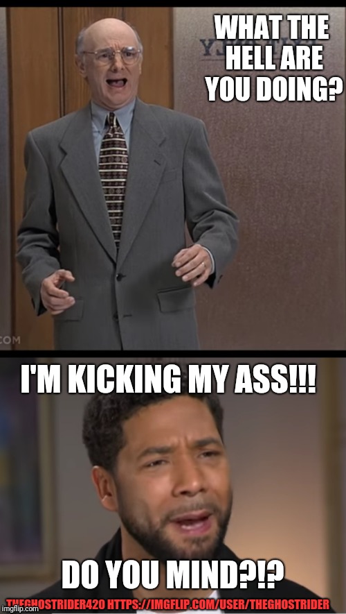 Liar Liar... | WHAT THE HELL ARE YOU DOING? I'M KICKING MY ASS!!! DO YOU MIND?!? THEGHOSTRIDER420 HTTPS://IMGFLIP.COM/USER/THEGHOSTRIDER | image tagged in liar liar,jussie smollett,funny memes,too soon | made w/ Imgflip meme maker