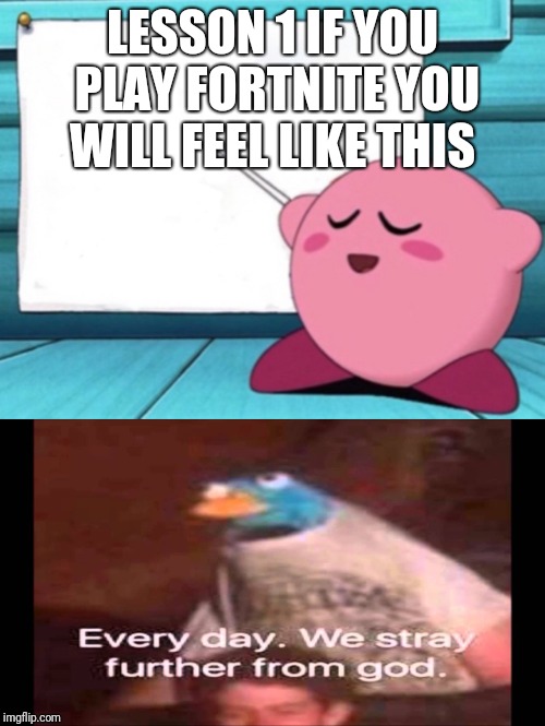 LESSON 1 IF YOU PLAY FORTNITE YOU WILL FEEL LIKE THIS | image tagged in every day we stray further from god,kirby's lesson | made w/ Imgflip meme maker