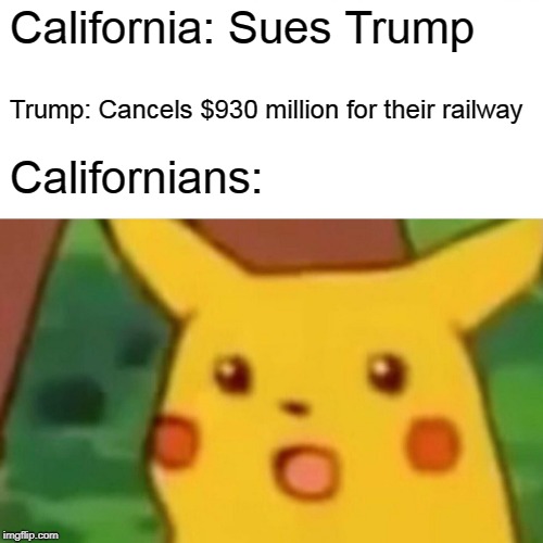 Surprised Pikachu Meme | California: Sues Trump; Trump: Cancels $930 million for their railway; Californians: | image tagged in memes,surprised pikachu | made w/ Imgflip meme maker