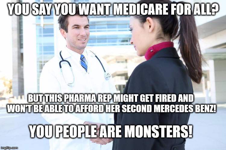 YOU SAY YOU WANT MEDICARE FOR ALL? BUT THIS PHARMA REP MIGHT GET FIRED AND WON'T BE ABLE TO AFFORD HER SECOND MERCEDES BENZ! YOU PEOPLE ARE MONSTERS! | image tagged in pharma rep m4a,PoliticalHumor | made w/ Imgflip meme maker