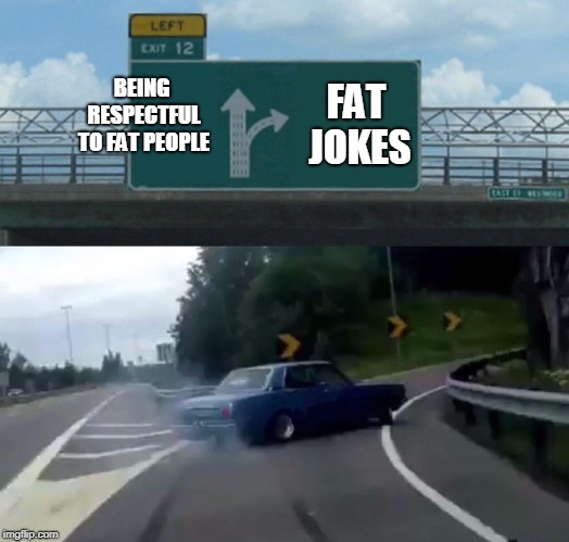 Left Exit 12 Off Ramp Meme | BEING RESPECTFUL TO FAT PEOPLE FAT JOKES | image tagged in memes,left exit 12 off ramp | made w/ Imgflip meme maker