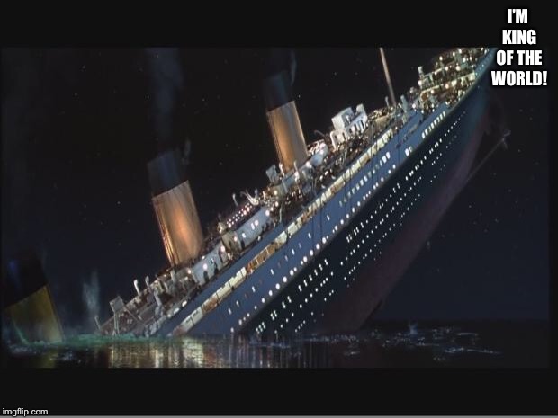 Titanic Sinking | I’M KING OF THE WORLD! | image tagged in titanic sinking | made w/ Imgflip meme maker