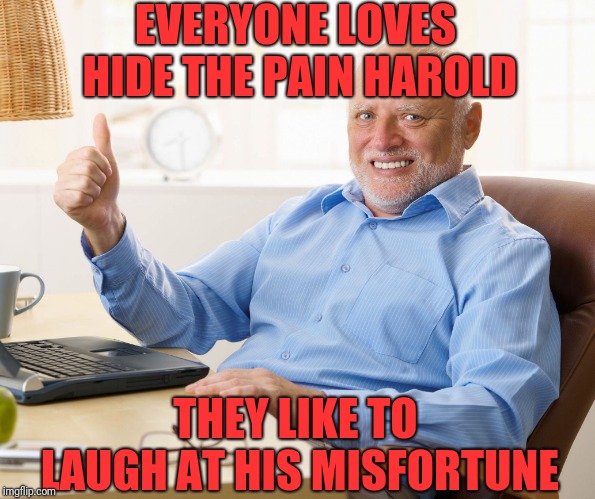 Hide the pain harold | EVERYONE LOVES HIDE THE PAIN HAROLD THEY LIKE TO LAUGH AT HIS MISFORTUNE | image tagged in hide the pain harold | made w/ Imgflip meme maker