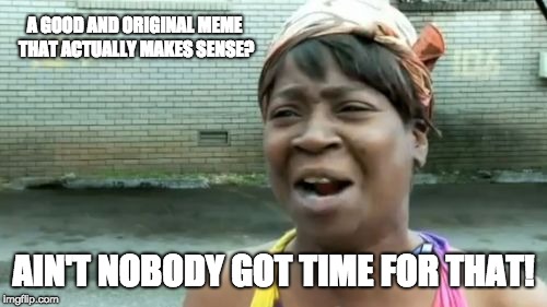 Ain't Nobody Got Time For That Meme | A GOOD AND ORIGINAL MEME THAT ACTUALLY MAKES SENSE? AIN'T NOBODY GOT TIME FOR THAT! | image tagged in memes,aint nobody got time for that | made w/ Imgflip meme maker