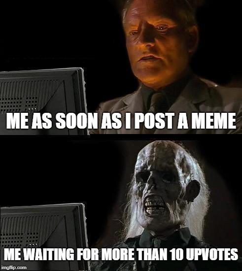 I'll Just Wait Here | ME AS SOON AS I POST A MEME; ME WAITING FOR MORE THAN 10 UPVOTES | image tagged in memes,ill just wait here | made w/ Imgflip meme maker