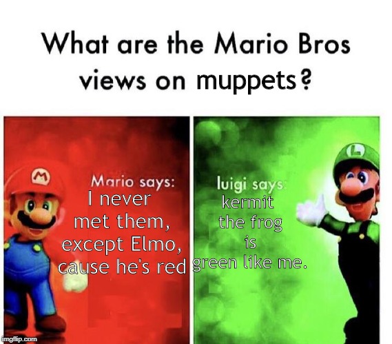 Mario Bros Views | muppets; kermit the frog is green like me. I never met them, except Elmo, cause he's red | image tagged in mario bros views | made w/ Imgflip meme maker