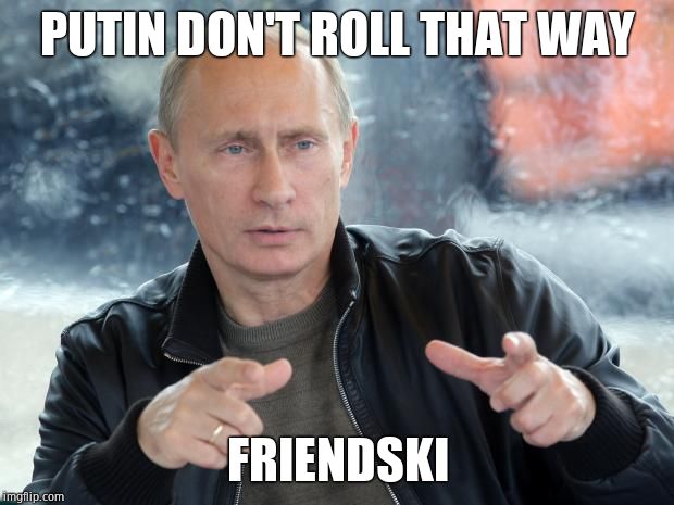 pun putin | PUTIN DON'T ROLL THAT WAY FRIENDSKI | image tagged in pun putin | made w/ Imgflip meme maker