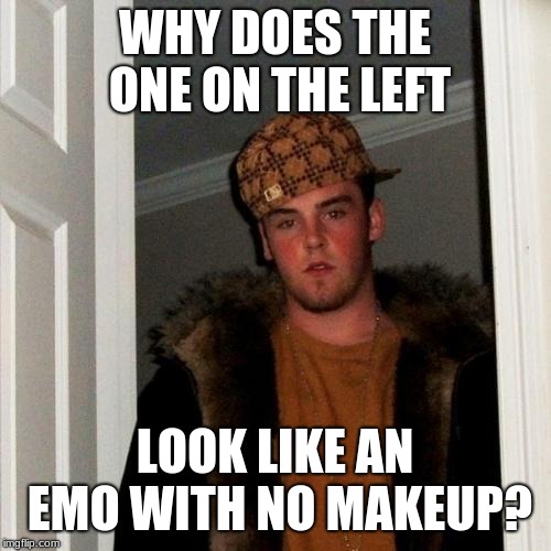 Scumbag Steve Meme | WHY DOES THE ONE ON THE LEFT LOOK LIKE AN EMO WITH NO MAKEUP? | image tagged in memes,scumbag steve | made w/ Imgflip meme maker