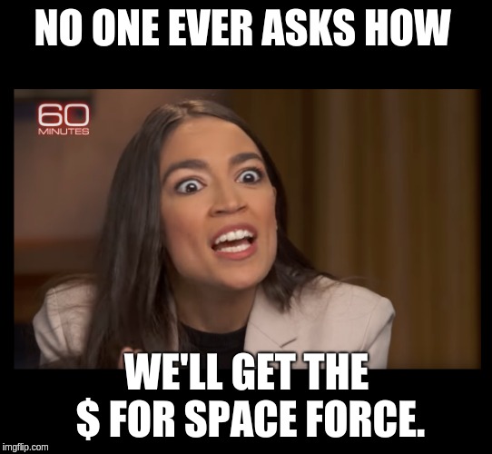 Space Force $$$ For once I actually agree with her on something. What a timeline to be in.  | NO ONE EVER ASKS HOW; WE'LL GET THE $ FOR SPACE FORCE. | image tagged in alexandria ocasio-cortez,aoc,spaceforce,spacee force | made w/ Imgflip meme maker